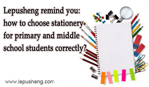 Lepusheng Remind You: How to Choose Stationery for Primary and Middle School Students Correctly?